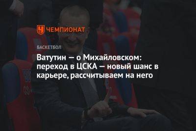 Ватутин — о Михайловском: переход в ЦСКА — новый шанс в карьере, рассчитываем на него