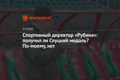 Спортивный директор «Рубина»: получил ли Слуцкий медаль? По-моему, нет