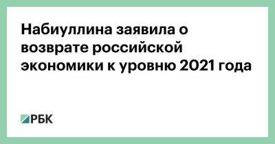 Набиуллина заявила о возврате российской экономики к уровню 2021 года