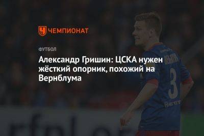 Александр Гришин: ЦСКА нужен жёсткий опорник, похожий на Вернблума