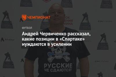 Андрей Червиченко рассказал, какие позиции в «Спартаке» нуждаются в усилении