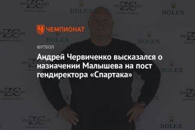 Андрей Червиченко высказался о назначении Малышева на пост гендиректора «Спартака»