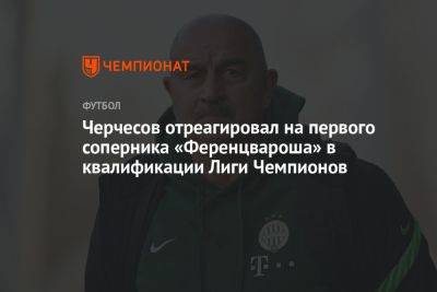 Станислав Черчесов - Черчесов отреагировал на первого соперника «Ференцвароша» в квалификации Лиги Чемпионов - championat.com - Венгрия - Фарерские Острова