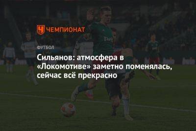 Сильянов: атмосфера в «Локомотиве» заметно поменялась, сейчас всё прекрасно