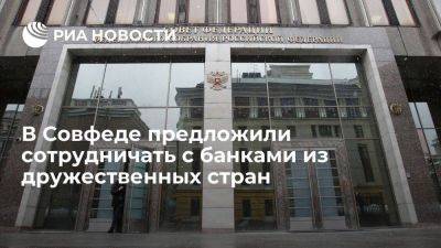 В Совфеде предложили помогать банкам из дружественных стран открывать филиалы в России