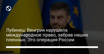 Лубинец: Венгрия нарушила международное право, забрав наших пленных. Это операция России