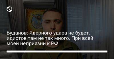 Буданов: Ядерного удара не будет, идиотов там не так много. При всей моей неприязни к РФ