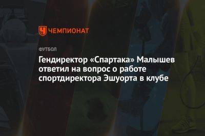 Гендиректор «Спартака» Малышев ответил на вопрос о работе спортдиректора Эшуорта в клубе
