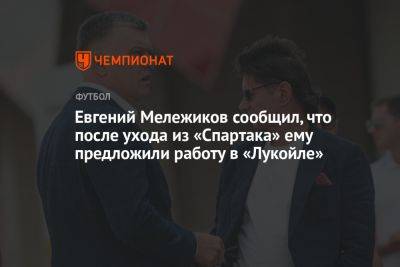Евгений Мележиков сообщил, что после ухода из «Спартака» ему предложили работу в «Лукойле»