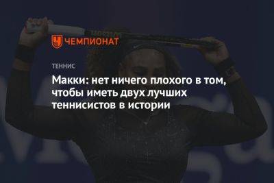 Марья Шарапова - Макки: нет ничего плохого в том, чтобы иметь двух лучших теннисистов в истории - championat.com