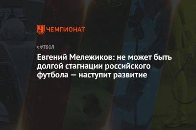 Евгений Мележиков: не может быть долгой стагнации российского футбола — наступит развитие