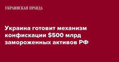 Украина готовит механизм конфискации $500 млрд замороженных активов РФ