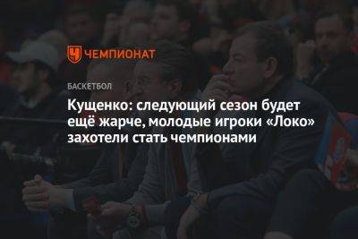 Кущенко: следующий сезон будет ещё жарче, молодые игроки «Локо» захотели стать чемпионами