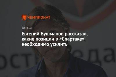 Евгений Бушманов рассказал, какие позиции в «Спартаке» необходимо усилить