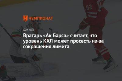 Амир Мифтахов - Вратарь «Ак Барса» считает, что уровень КХЛ может просесть из-за сокращения лимита - championat.com - Россия
