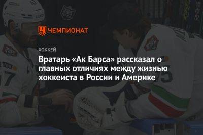 Вратарь «Ак Барса» рассказал о главных отличиях между жизнью хоккеиста в России и Америке