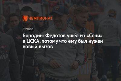 Бородин: Федотов ушёл из «Сочи» в ЦСКА, потому что ему был нужен новый вызов