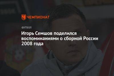 Игорь Семшов поделился воспоминаниями о сборной России 2008 года