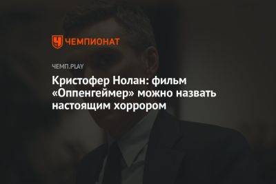 Кристофер Нолан - Роберт Дауни - Эмили Блант - Киллиан Мерфи - Роберт Оппенгеймер - Кристофер Нолан: «Оппенгеймер» можно назвать настоящим хоррором, фильмом ужасов - championat.com