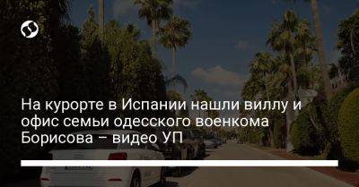 На курорте в Испании нашли виллу и офис семьи одесского военкома Борисова – видео УП