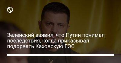 Зеленский заявил, что Путин понимал последствия, когда приказывал подорвать Каховскую ГЭС