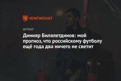 Динияр Билялетдинов: мой прогноз, что российскому футболу ещё года два ничего не светит