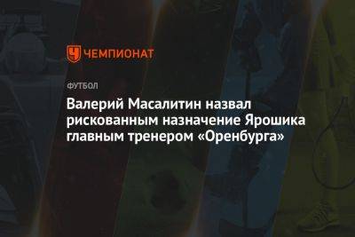 Валерий Масалитин назвал рискованным назначение Ярошика главным тренером «Оренбурга»