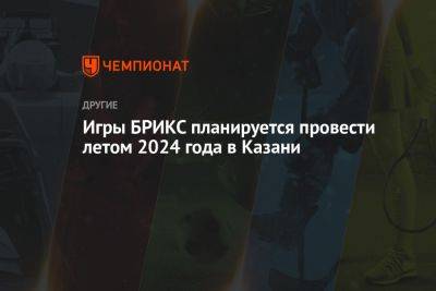 Игры БРИКС планируется провести летом 2024 года в Казани