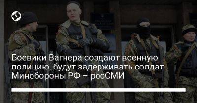 Боевики Вагнера создают военную полицию, будут задерживать солдат Минобороны РФ - росСМИ