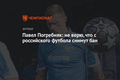 Павел Погребняк: не верю, что с российского футбола снимут бан