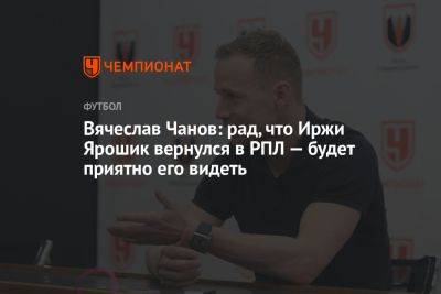 Вячеслав Чанов: рад, что Иржи Ярошик вернулся в РПЛ — будет приятно его видеть