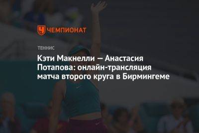 Кэти Макнелли — Анастасия Потапова: онлайн-трансляция матча второго круга в Бирмингеме