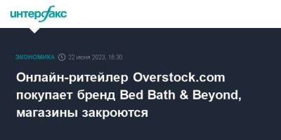 Онлайн-ритейлер Overstock.com покупает бренд Bed Bath & Beyond, магазины закроются