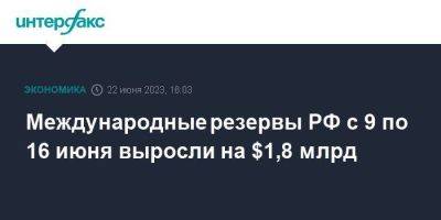 Международные резервы РФ с 9 по 16 июня выросли на $1,8 млрд
