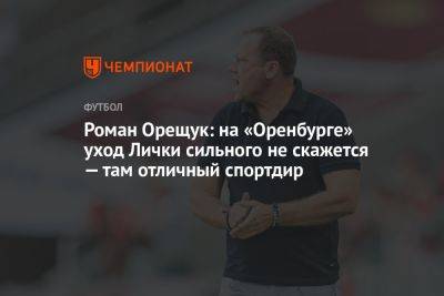 Роман Орещук: на «Оренбурге» уход Лички сильно не скажется — там отличный спортдир