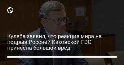Кулеба заявил, что реакция мира на подрыв Россией Каховской ГЭС принесла большой вред