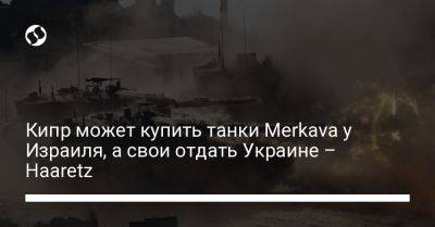 Кипр может купить танки Merkava у Израиля, а свои отдать Украине – Haaretz