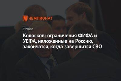 Вячеслав Колосков - Колосков: ограничения ФИФА и УЕФА, наложенные на Россию, закончатся, когда завершится СВО - championat.com - Россия