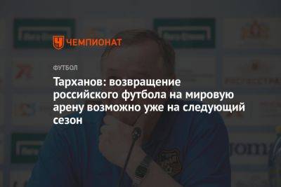 Тарханов: возвращение российского футбола на мировую арену возможно уже на следующий сезон