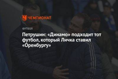Петрушин: «Динамо» подходит тот футбол, который Личка ставил «Оренбургу»