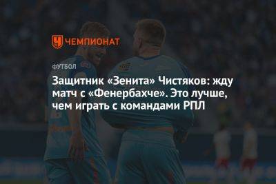 Защитник «Зенита» Чистяков: жду матч с «Фенербахче». Это лучше, чем играть с командами РПЛ