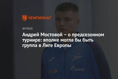 Андрей Мостовой – о предсезонном турнире: вполне могла бы быть группа в Лиге Европы