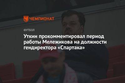 Уткин прокомментировал период работы Мележикова на должности гендиректора «Спартака»