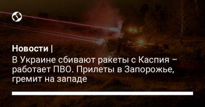 Новости | В Украине сбивают ракеты с Каспия – работает ПВО. Прилеты в Запорожье, гремит на западе