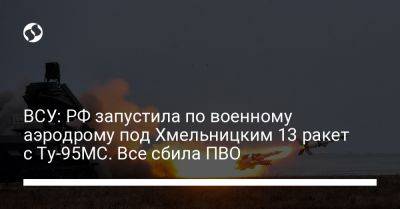 ВСУ: РФ запустила по военному аэродрому под Хмельницким 13 ракет с Ту-95МС. Все сбила ПВО