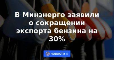 В Минэнерго заявили о сокращении экспорта бензина на 30%