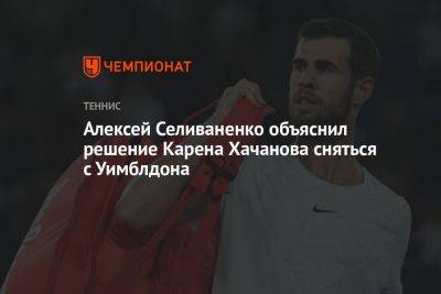 Алексей Селиваненко объяснил решение Карена Хачанова сняться с Уимблдона