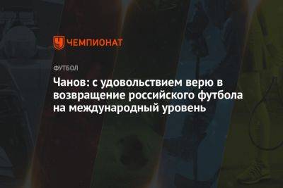 Чанов: с удовольствием верю в возвращение российского футбола на международный уровень