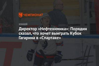 Директор «Нефтехимика»: Порядин сказал, что хочет выиграть Кубок Гагарина в «Спартаке»