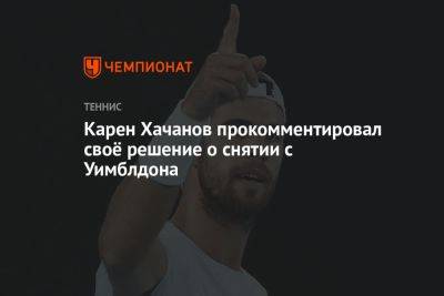 Карен Хачанов - Карен Хачанов прокомментировал своё решение о снятии с Уимблдона - championat.com - Россия